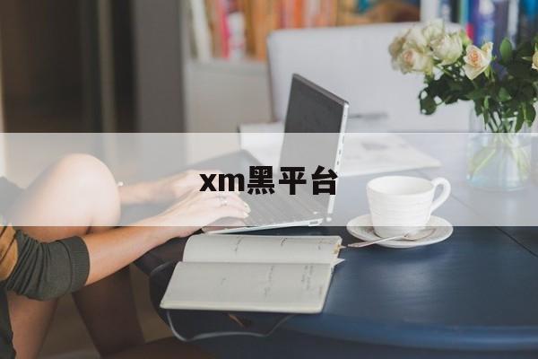 xm黑平台(xm外汇app)